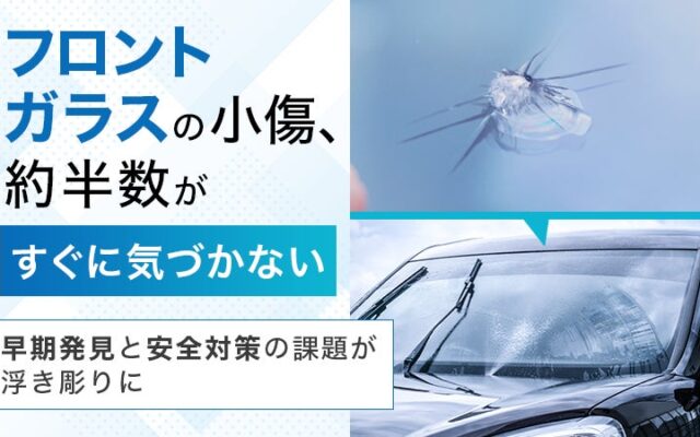 フロントガラスの小傷、約半数が「すぐに気づかない」早期発見と安全対策の課題が浮き彫りに